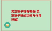 灵芝孢子粉有哪些(灵芝孢子粉的功效与作用详解)