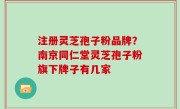 注册灵芝孢子粉品牌？南京同仁堂灵芝孢子粉旗下牌子有几家