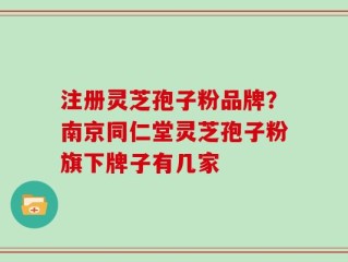 注册灵芝孢子粉品牌？南京同仁堂灵芝孢子粉旗下牌子有几家