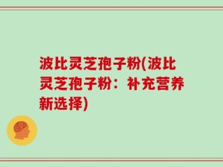 波比灵芝孢子粉(波比灵芝孢子粉：补充营养新选择)