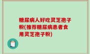 糖尿病人好吃灵芝孢子粉(推荐糖尿病患者食用灵芝孢子粉)