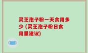 灵芝孢子粉一天食用多少 (灵芝孢子粉日食用量建议)