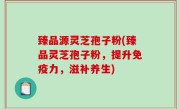 臻品源灵芝孢子粉(臻品灵芝孢子粉，提升免疫力，滋补养生)