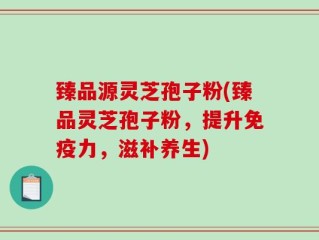 臻品源灵芝孢子粉(臻品灵芝孢子粉，提升免疫力，滋补养生)