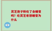 灵芝孢子粉吃了会睡觉吗？吃灵芝老想睡觉为什么
