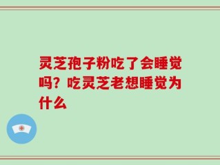 灵芝孢子粉吃了会睡觉吗？吃灵芝老想睡觉为什么