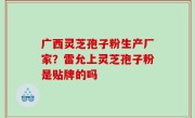 广西灵芝孢子粉生产厂家？雷允上灵芝孢子粉是贴牌的吗
