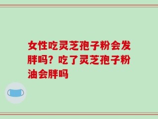 女性吃灵芝孢子粉会发胖吗？吃了灵芝孢子粉油会胖吗