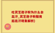 吃灵芝孢子粉为什么会出汗_灵芝孢子粉服用后出汗现象解析)
