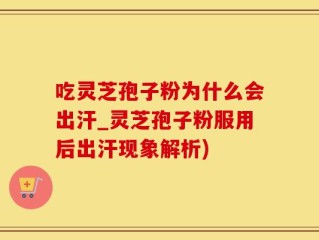 吃灵芝孢子粉为什么会出汗_灵芝孢子粉服用后出汗现象解析)