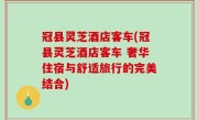 冠县灵芝酒店客车(冠县灵芝酒店客车 奢华住宿与舒适旅行的完美结合)