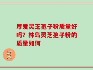 厚爱灵芝孢子粉质量好吗？林岛灵芝孢子粉的质量如何