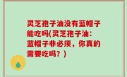 灵芝孢子油没有蓝帽子能吃吗(灵芝孢子油：蓝帽子非必须，你真的需要吃吗？)