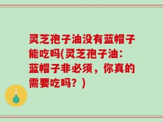 灵芝孢子油没有蓝帽子能吃吗(灵芝孢子油：蓝帽子非必须，你真的需要吃吗？)