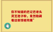 你不知道的巴记巴老头灵芝孢子粉,竟然隐藏着这些惊艳效果”