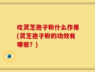 吃灵芝孢子粉什么作用(灵芝孢子粉的功效有哪些？)