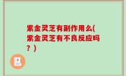 紫金灵芝有副作用么(紫金灵芝有不良反应吗？)