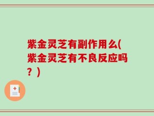 紫金灵芝有副作用么(紫金灵芝有不良反应吗？)