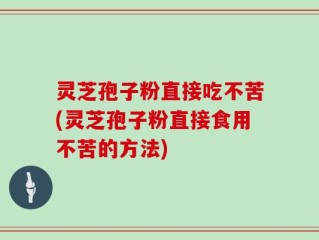 灵芝孢子粉直接吃不苦(灵芝孢子粉直接食用不苦的方法)