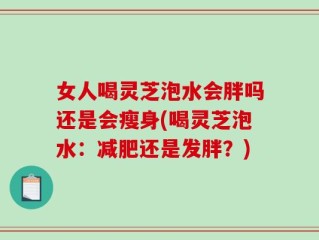 女人喝灵芝泡水会胖吗还是会瘦身(喝灵芝泡水：减肥还是发胖？)