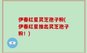 伊春红星灵芝孢子粉(伊春红星推出灵芝孢子粉！)
