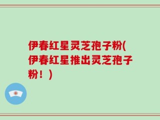 伊春红星灵芝孢子粉(伊春红星推出灵芝孢子粉！)