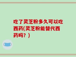 吃了灵芝粉多久可以吃西药(灵芝粉能替代西药吗？)