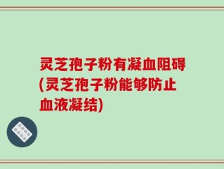灵芝孢子粉有凝血阻碍(灵芝孢子粉能够防止血液凝结)
