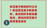 林芝孢子粉的好坏之分？听说灵芝孢子粉非常好，身边的好多朋友都在吃，想问问灵芝孢子粉究竟有多好