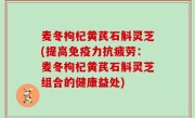 麦冬枸杞黄芪石斛灵芝(提高免疫力抗疲劳：麦冬枸杞黄芪石斛灵芝组合的健康益处)