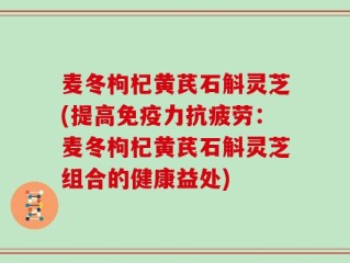 麦冬枸杞黄芪石斛灵芝(提高免疫力抗疲劳：麦冬枸杞黄芪石斛灵芝组合的健康益处)