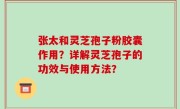 张太和灵芝孢子粉胶囊作用？详解灵芝孢子的功效与使用方法？