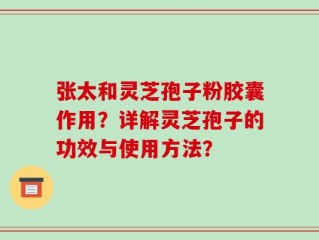 张太和灵芝孢子粉胶囊作用？详解灵芝孢子的功效与使用方法？