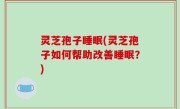 灵芝孢子睡眠(灵芝孢子如何帮助改善睡眠？)