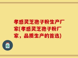 孝感灵芝孢子粉生产厂家(孝感灵芝孢子粉厂家，品质生产的首选)