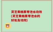 灵芝黄精黑枣泡水功效(灵芝黄精黑枣泡水的好处及功效)