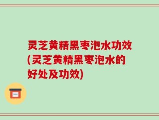 灵芝黄精黑枣泡水功效(灵芝黄精黑枣泡水的好处及功效)