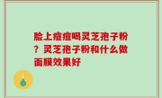 脸上痘痘喝灵芝孢子粉？灵芝孢子粉和什么做面膜效果好