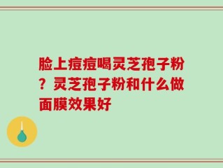 脸上痘痘喝灵芝孢子粉？灵芝孢子粉和什么做面膜效果好