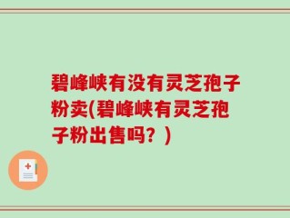 碧峰峡有没有灵芝孢子粉卖(碧峰峡有灵芝孢子粉出售吗？)