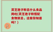 灵芝孢子粉忌什么食品同吃(灵芝孢子粉搭配食物禁忌，这些你知道吗？)