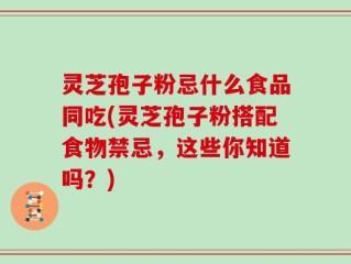 灵芝孢子粉忌什么食品同吃(灵芝孢子粉搭配食物禁忌，这些你知道吗？)