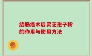 结肠癌术后灵芝孢子粉的作用与使用方法