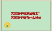 灵芝孢子粉添加安定？灵芝孢子粉有什么好处