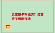 灵芝孢子粉组方？灵芝孢子粉制作法