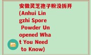 安徽灵芝孢子粉没拆开(Anhui Lingzhi Spore Powder Unopened What You Need to Know)