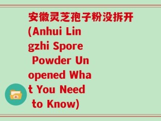 安徽灵芝孢子粉没拆开(Anhui Lingzhi Spore Powder Unopened What You Need to Know)