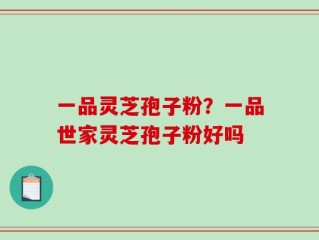 一品灵芝孢子粉？一品世家灵芝孢子粉好吗