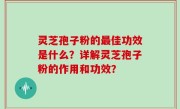 灵芝孢子粉的最佳功效是什么？详解灵芝孢子粉的作用和功效？