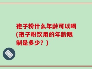 孢子粉什么年龄可以喝(孢子粉饮用的年龄限制是多少？)